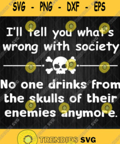 Ill Tell You Whats Wrong With Society No One Drinks From The Skulls Svg Png Svg Cut Files Svg Cl