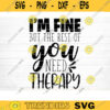 Im Fine You Need Therapy Svg File Funny Quote Vector Printable Clipart Funny Saying Sarcastic Quote Svg Cricut Design 489 copy