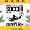 Im Not Just Any Soccer Mom I Am The Keepers Mom Svg Soccer Mom Svg Sport Mom Svg