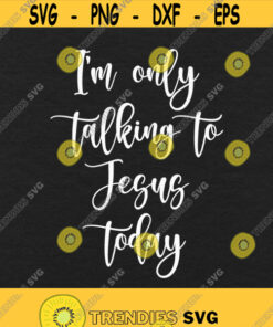 Im Only Talking To Jesus Today Svg Png Eps Pdf Files Jesus Svg Christian Svg Christian Quotes Svg Christian Humor Cricut Silhouette Design 359