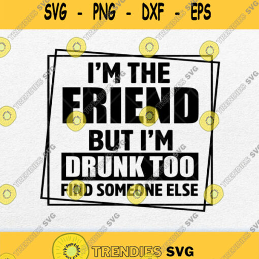 Im The Friend But Im Drunk Too Find Someone Else Svg Png