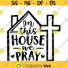 In This House We Pray Svg DXF Jpg Png Christian SVG Bible SVG Cross Svg Jesus Svg Prayer Svg God Svg Worship Svg Church Svg Design 137 .jpg