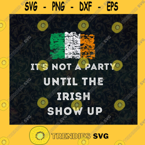 Its Not A Party Until The Irish Show Up St Patricks Day Funny St Patricks Day Irish Culture Festival Ireland Flag SVG Digital Files Cut Files For Cricut Instant Download Vector Download Print Files