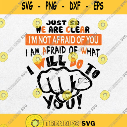 Just So We Are Clear Im Not Afraid Of You I Am Afraid Of What I Will Do To You Svg