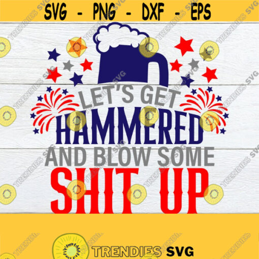 Lets Get Hammered And Blow Some Shit Up 4th Of July Funny 4th Of July Drunk And Patriotic Funny Fourth Of July Cut File SVG PNG Design 910
