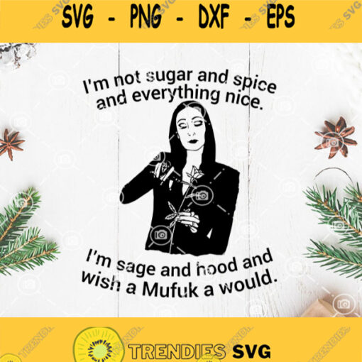 Morticia Addams Im Not Sugar And Spice And Everything Nice Im Sage And Hood And Wish A Mufuk Would Svg