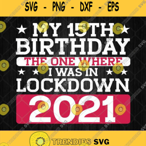 My 15Th Birthday The One Where I Was In Lockdown 2021 Svg Png