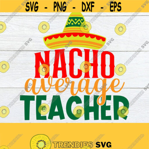Nacho Average Teacher Cinco De mayo Cinco De mayo Teacher Teacher SVG Cut File Print Image For heat Transfer Cinco De mayo SVG SVG Design 1180