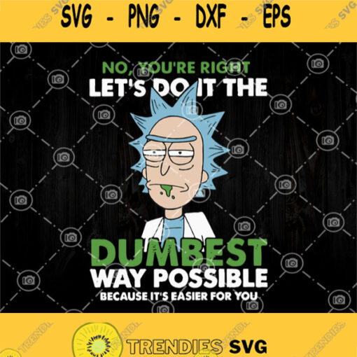No Youre Right Lets Do It The Dumbest Way Possible Because Its Easier For You Svg Rick And Morty Svg