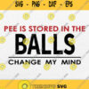 Pee Is Stored In The Balls Change My Mind Svg Png