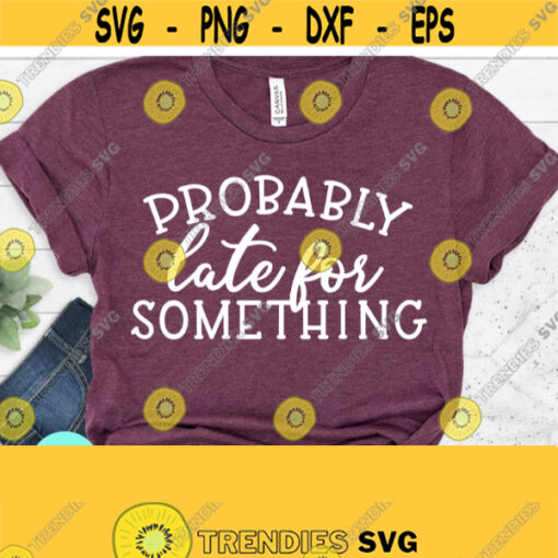 Probably Late For Something Svg Funny Mom Svg Sarcastic Svg Funny Quotes Svg Dxf Eps Png Silhouette Cricut Digital File Design 197