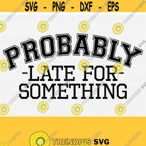 Probably Late For Something Svg Funny Sassy Svg Cut File Funny Svg Quote Saying Svg Files for Cricut Silhouette DxfPngEpsPdf Vector Design 841