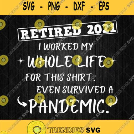 Retired 2021 I Worked My Whole Life For This Shirt Even Survived A Pandemic Svg