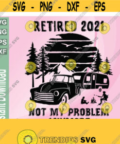 Retired 2021 Not My Problem AnymoreCamping RetirementCamping Lovers Campfire Retired In 2021CricutDigital Download Svg Png Dxf Eps Design 120