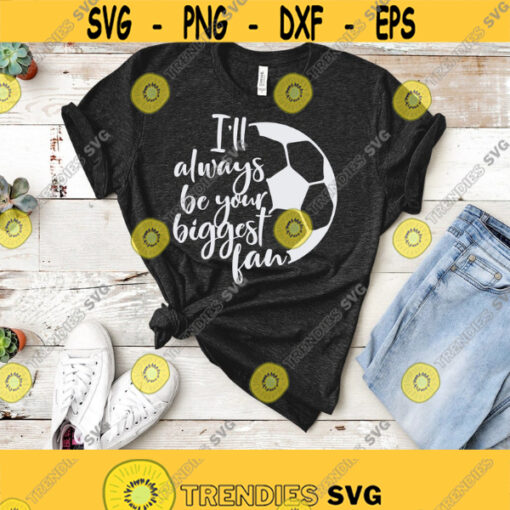 Soccer SVG Soccer Mom SVG Ill Always Be Your Biggest Fan Soccer Shirt Design Svg Png Dxf Eps Files Cricut Silhouette Instant Download Design 295