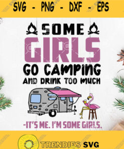 Some Girls Go Camping And Drink Too Much Its Me Im Some Girls Svg Flamingo Camping Svg
