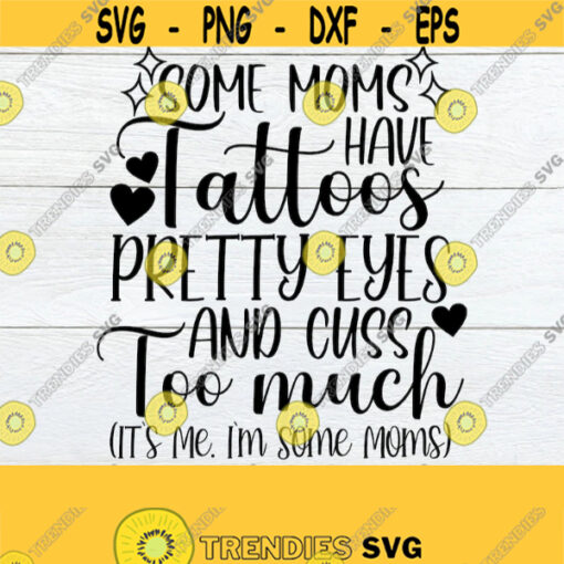 Some Moms Have Tattoos Pretty Eyes And Cuss Too Much Its Me Im Some Moms Mom svg Mothers Day Tatooed Mom Cute Mom svg SVG Cut File Design 183