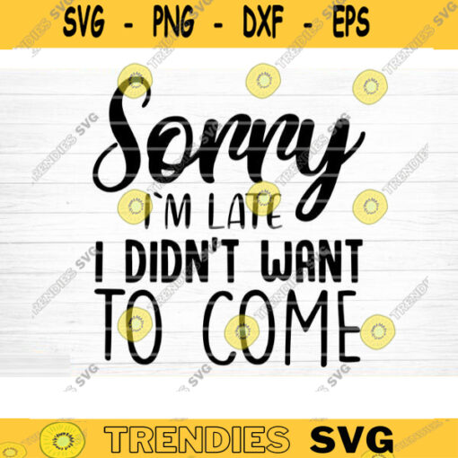 Sorry Im Late I Didnt Want To Come Svg File Funny Quote Vector Printable Clipart Funny Saying Sarcastic Quote Svg Cricut Design 904 copy