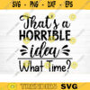 Thats A Horrible Idea What Time Svg File Funny Quote Vector Printable Clipart Funny Saying Sarcastic Quote Svg Cricut Design 692 copy