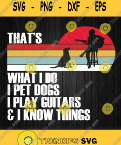 Thats What I Do I Pet Dogs I Play Guitars And I Know Things Svg Png
