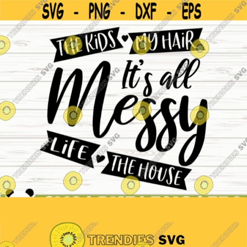 The Kids My Hair Life The House It Is All Messy Funny Mom Svg Mom Quote Svg Mom Life Svg Mothers Day Svg Motherhood Svg Mom Shirt Svg Design 585