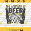 The answer is beer SVG Beer quote Cut File clipart printable vector commercial use instant download Design 314