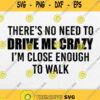 Theres No Need To Drive Me Crazy Im Close Enough To Walk Svg Png