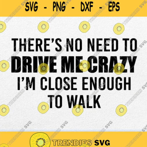 Theres No Need To Drive Me Crazy Im Close Enough To Walk Svg Png