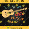 This Is My Uke Playin Shirt Svg Png Dxf Eps