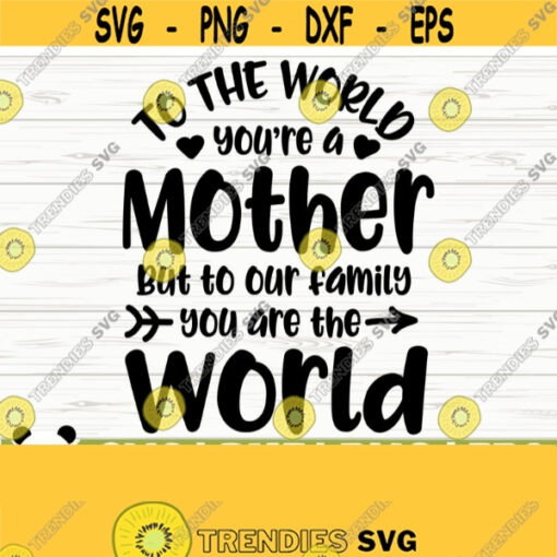 To The World You Are A Mother But To Our Family You Are The World Mom Quote Svg Mom Life Svg Mothers Day Svg Mom Shirt Svg Mom Gift Svg Design 57