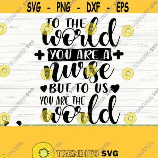 To The World You Are A Nurse But To Us You Are The World Nurse Svg Nurse Life Svg Nursing Svg Medical Svg Nurse Shirt Svg Cricut Svg Design 249