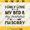 Toddler SVG I Only Love My Bed And My Momma Im Sorry Svg Mama Mom Svg kids svg Baby Svg Svg Files Svg for Cricut Svg for Silhouette Design 660