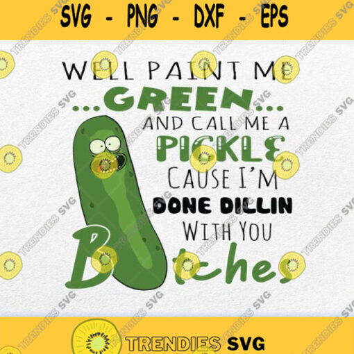 Well Paint Me Green And Call Me A Pickle Cause Im Done Dillin With You Bitches Svg Png