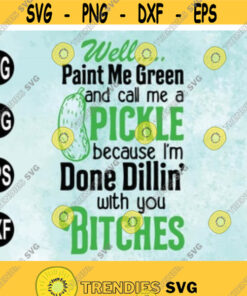 Well Paint Me Green And Call Me A Pickle Because I'M Done Dillin' With You Bitches Svg Png Eps Dxf Digital Download Design 17 Cut Files Svg Clipart Silhouette Svg – Instant Download