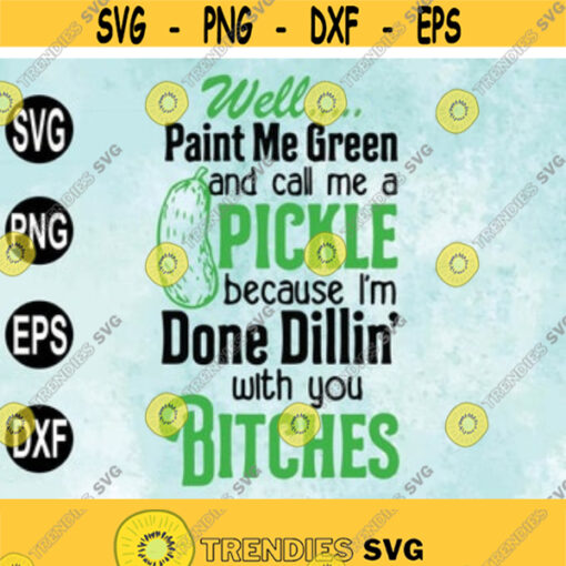 Well Paint Me Green and call me a Pickle because im done Dillin with you bitches Svg png eps dxf digital download Design 17