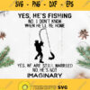 Yes Hes Fishing No I Dont Know When Hell Be Home Yes We Are Still Married No Hes Not Imaginary Svg Fishing Life Svg