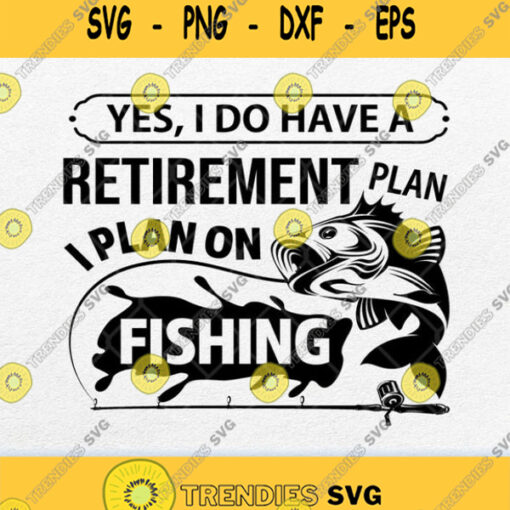 Yes I Do Have A Retirement Plan I Plan On Fishing Svg Png