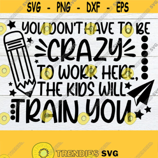 You Dont Have To Be Crazy To Work Here The Kids Will Train You Funny Teacher SVG Teacher Funny Teacher Teacher Cut Image SVG JPG Design 1691