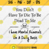 You Dont Have To Die To Be Dead To Me I Have Mental Funerals On A Daily Basis Svg