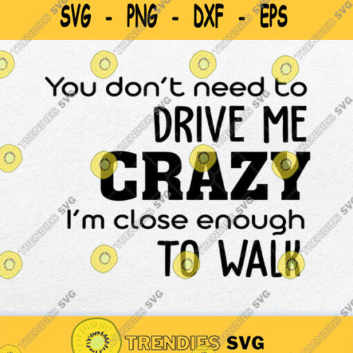 You Dont Need To Drive Me Crazy Im Close Enough To Walk Svg Png