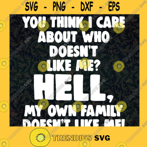 You Think I Care About Who Doesnt Like Me Hell My Own Family Doesnt Like Me SVG Funny SVG for Cricut Funny Gift for Her Funny Shirt