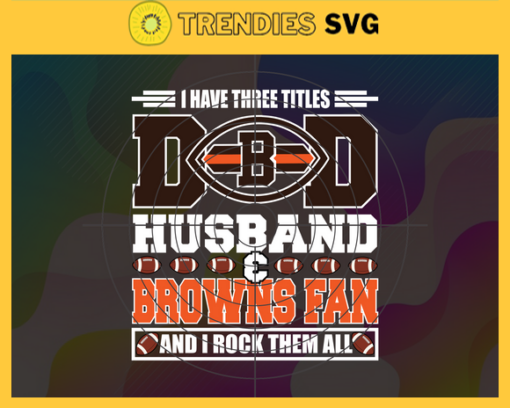 I Have Three Titles Dad Husband And Browns Fan And I Rock Them All Svg Fathers Day Gift Footbal ball Fan svg Dad Nfl svg Fathers Day svg Browns DAD svg Design 4285