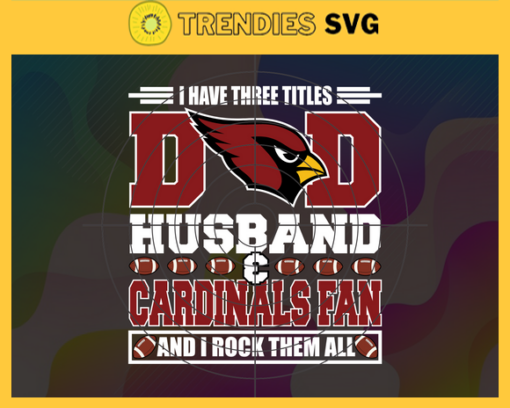 I Have Three Titles Dad Husband And Cardinals Fan And I Rock Them All Svg Fathers Day Gift Footbal ball Fan svg Dad Nfl svg Fathers Day svg Arizona DAD svg Design 4287