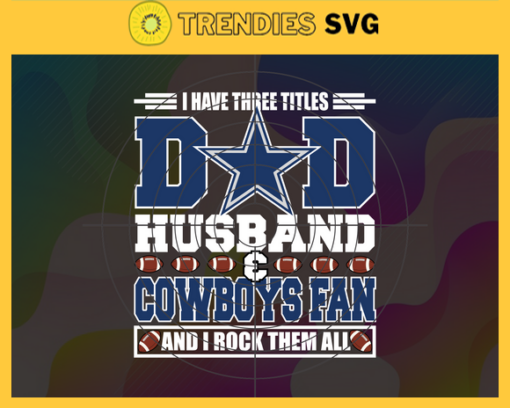 I Have Three Titles Dad Husband And Cowboys Fan And I Rock Them All Svg Fathers Day Gift Footbal ball Fan svg Dad Nfl svg Fathers Day svg Cowboys DAD svg Design 4291