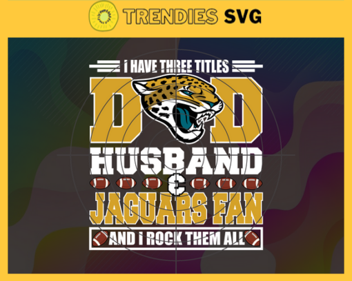 I Have Three Titles Dad Husband And Jaguars Fan And I Rock Them All Svg Fathers Day Gift Footbal ball Fan svg Dad Nfl svg Fathers Day svg Jaguars DAD svg Design 4296