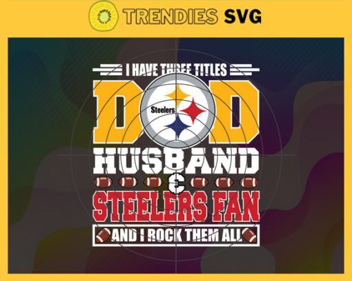 I Have Three Titles Dad Husband And Steelers Fan And I Rock Them All Svg Fathers Day Gift Footbal ball Fan svg Dad Nfl svg Fathers Day svg Steelers DAD svg Design 4308