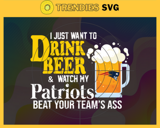 I Just Want To Drink Beer Watch My Patriots Beat Your Teams Ass Svg New England Patriots Svg Patriots svg Patriots Girl svg Patriots Fan Svg Patriots Logo Svg Design 4379
