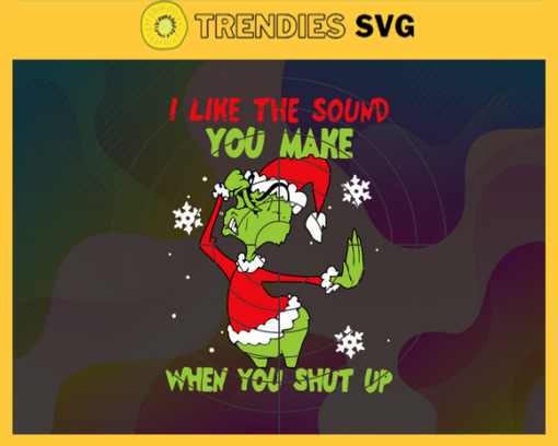 I Like The Sound You Make When You Shut Up Svg Christmas Svg Grinch Svg Mery Christmas Svg Christmas Grinch Svg Green Grinch Svg Design 4393