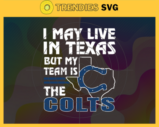 I May Live In Texas But My Team Is The Colts Svg Indianapolis Colts Colts svg Colts Fan svg NFL svg Football Svg Design 4456