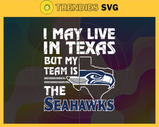 I May Live In Texas But My Team Is The Seahawks Svg Seattle Seahawks Seahawks svg Seahawks Fan svg NFL svg Football Svg Design 4473